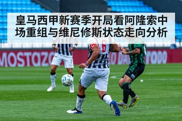皇马西甲新赛季开局看阿隆索中场重组与维尼修斯状态走向分析