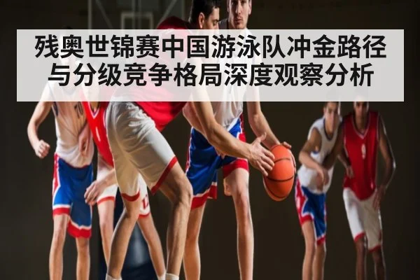 残奥世锦赛中国游泳队冲金路径与分级竞争格局深度观察分析