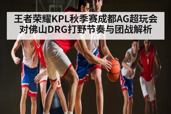 王者荣耀KPL秋季赛成都AG超玩会对佛山DRG打野节奏与团战解析