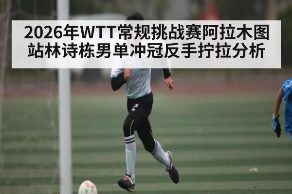 2026年WTT常规挑战赛阿拉木图站林诗栋男单冲冠反手拧拉分析