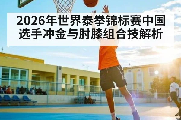 2026年世界泰拳锦标赛中国选手冲金与肘膝组合技解析