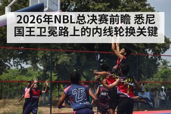 2026年NBL总决赛前瞻 悉尼国王卫冕路上的内线轮换关键 | kaiyun sports